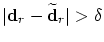 $\vert {\mbox{\bf d}}_r - \widetilde{\mbox{\bf d}}_r \vert > \delta$