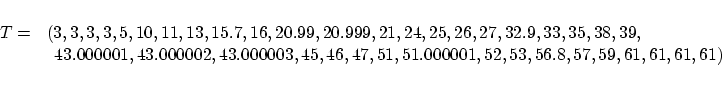 \begin{displaymath}
\begin{array}{rl}
T = &(3,3,3,3,5,10,11,13,15.7,16,20.99,20....
...46,47,51,51.000001,52,53,
56.8,57,59,61,61,61,61 )
\end{array}\end{displaymath}